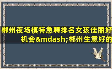 郴州夜场模特急聘排名女孩佳丽好机会—郴州生意好的KTV招聘直招日结不收费