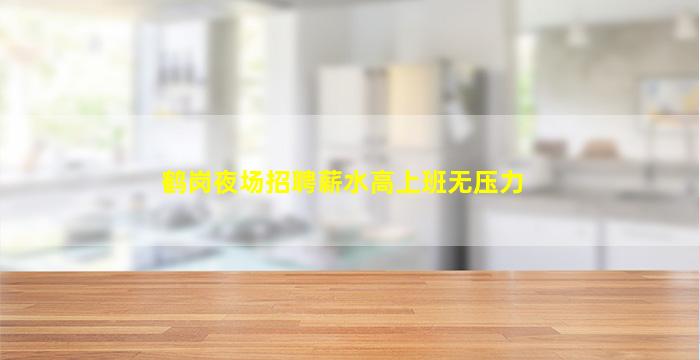 鹤岗夜场招聘薪水高上班无压力